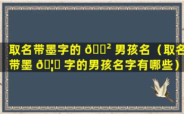 取名带墨字的 🌲 男孩名（取名带墨 🦍 字的男孩名字有哪些）